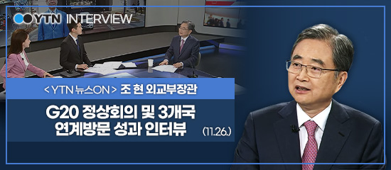 (YTN INTERVIEW)<YTN 뉴스ON> 조현 외교부장관 | G20 정상회의 및 3개국 연계방문 성과 인터뷰 (11.26.)